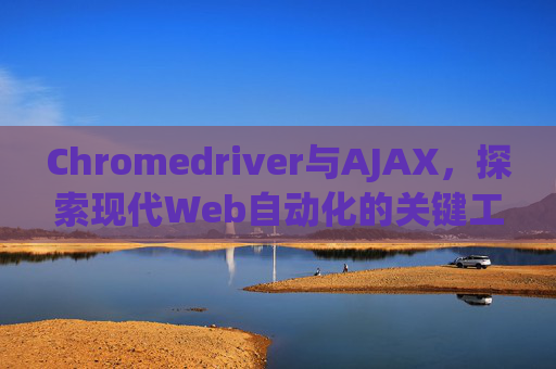 Chromedriver与AJAX，探索现代Web自动化的关键工具